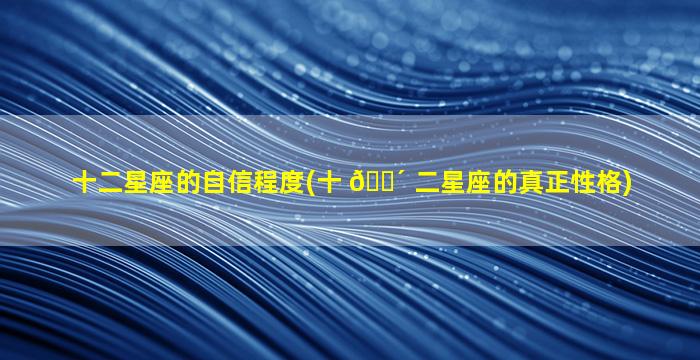 十二星座的自信程度(十 🌴 二星座的真正性格)